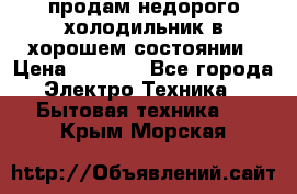 продам недорого холодильник в хорошем состоянии › Цена ­ 8 000 - Все города Электро-Техника » Бытовая техника   . Крым,Морская